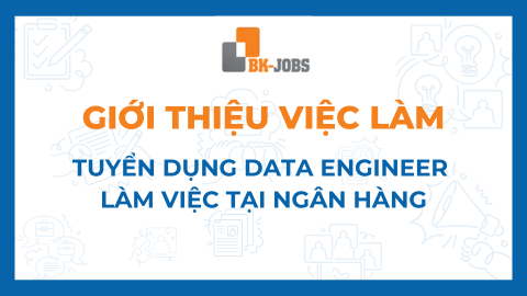 BK JOBS GIỚI THIỆU VIỆC LÀM: TUYỂN DỤNG DATA ENGINEER LÀM VIỆC TẠI NGÂN HÀNG