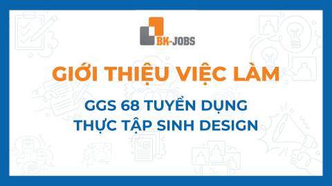 BK JOBS GIỚI THIỆU VIỆC LÀM: GGS 68 TUYỂN DỤNG THỰC TẬP SINH DESIGN