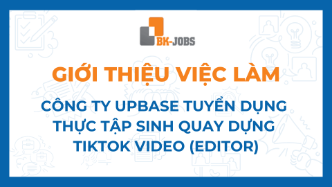 BK JOBS GIỚI THIỆU VIỆC LÀM: CÔNG TY UPBASE TUYỂN DỤNG THỰC TẬP SINH QUAY DỰNG TIKTOK VIDEO (EDITOR)