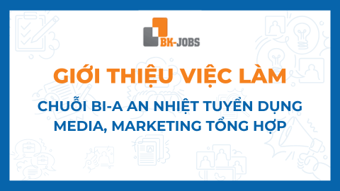 BK JOBS GIỚI THIỆU VIỆC LÀM: CHUỖI BI A AN NHIỆT TUYỂN DỤNG MEDIA, MARKETING TỔNG HỢP