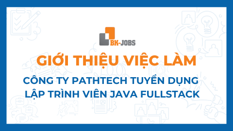 BK JOBS GIỚI THIỆU VIỆC LÀM: CÔNG TY PATHTECH TUYỂN DỤNG LẬP TRÌNH VIÊN JAVA FULLSTACK