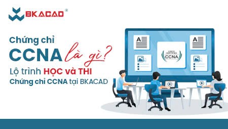 CHỨNG CHỈ CCNA LÀ GÌ? LỘ TRÌNH HỌC VÀ THI TẠI BKACAD