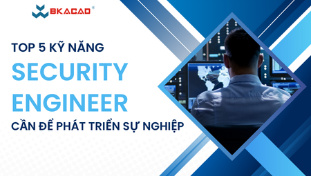 TOP 5 KỸ NĂNG SECURITY ENGINEER CẦN CÓ ĐỂ PHÁT TRIỂN SỰ NGHIỆP