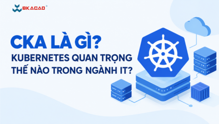 CKA LÀ GÌ? KUBERNETES QUAN TRỌNG THẾ NÀO TRONG NGÀNH IT?